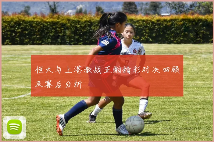 恒大与上港激战正酣精彩对决回顾及赛后分析