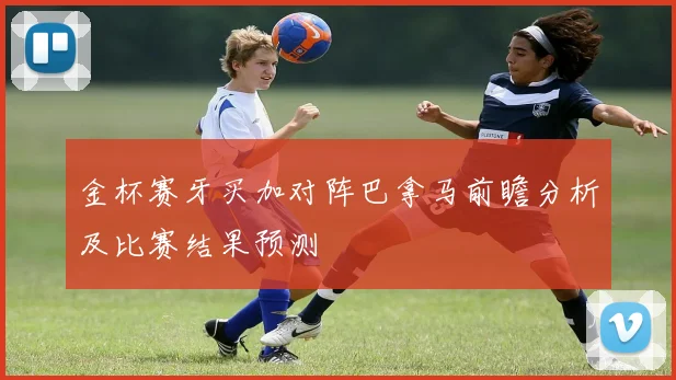 金杯赛牙买加对阵巴拿马前瞻分析及比赛结果预测