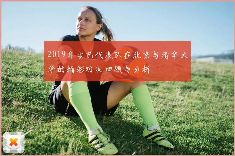 2019年古巴代表队在北京与清华大学的精彩对决回顾与分析