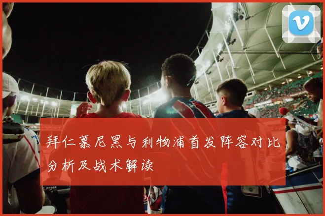 拜仁慕尼黑与利物浦首发阵容对比分析及战术解读