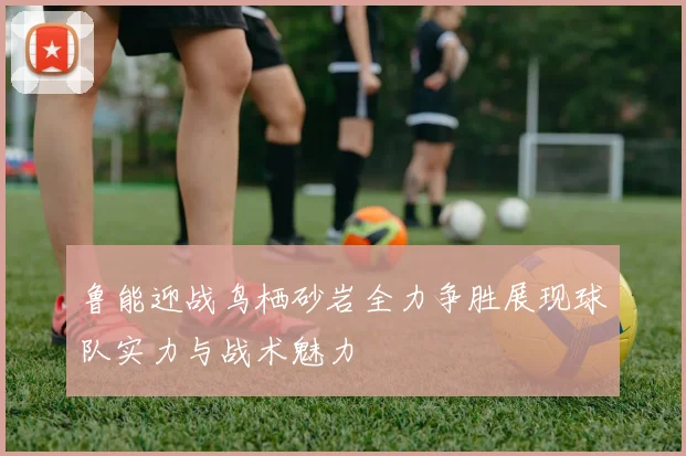 鲁能迎战鸟栖砂岩全力争胜展现球队实力与战术魅力