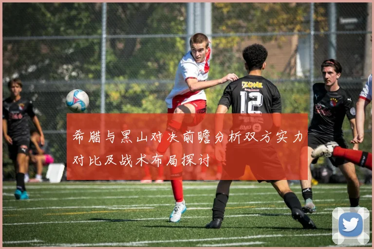 希腊与黑山对决前瞻分析双方实力对比及战术布局探讨