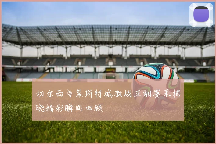 切尔西与莱斯特城激战正酣赛果揭晓精彩瞬间回顾